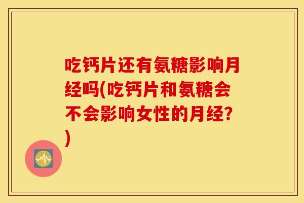 吃钙片还有氨糖影响吗(吃钙片和氨糖会不会影响女性的？)