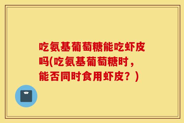 吃氨基葡萄糖能吃虾皮吗(吃氨基葡萄糖时,能否同时食用虾皮?) 吃氨基葡萄糖能吃虾皮吗(吃氨基葡萄糖时,能否同时食用虾皮?)