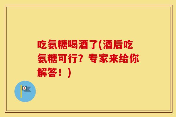 吃氨糖喝酒了(酒后吃氨糖可行?专家来给你解答!) 吃氨糖喝酒了(酒后吃氨糖可行?专家来给你解答!)