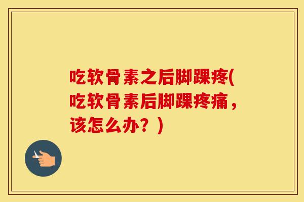 吃软骨素之后脚踝疼(吃软骨素后脚踝,该怎么办?) 吃软骨素之后脚踝疼(吃软骨素后脚踝,该怎么办?)