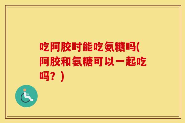吃阿胶时能吃氨糖吗(阿胶和氨糖可以一起吃吗？)