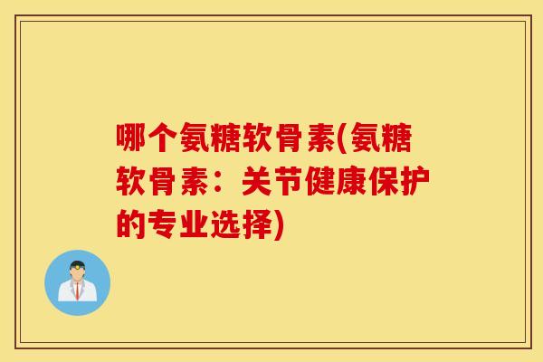 哪个氨糖软骨素(氨糖软骨素：关节健康保护的专业选择)