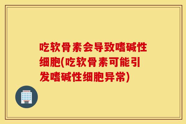 吃软骨素会导致嗜碱性细胞(吃软骨素可能引发嗜碱性细胞异常) 吃软骨素会导致嗜碱性细胞(吃软骨素可能引发嗜碱性细胞异常)