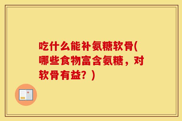 吃什么能补氨糖软骨(哪些食物富含氨糖,对软骨有益?) 吃什么能补氨糖软骨(哪些食物富含氨糖,对软骨有益?)