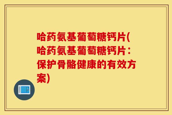 哈药氨基葡萄糖钙片(哈药氨基葡萄糖钙片:保护骨骼健康的有效方案) 哈药氨基葡萄糖钙片(哈药氨基葡萄糖钙片:保护骨骼健康的有效方案)