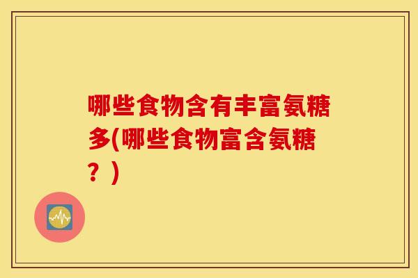 哪些食物含有丰富氨糖多(哪些食物富含氨糖?) 哪些食物含有丰富氨糖多(哪些食物富含氨糖?)