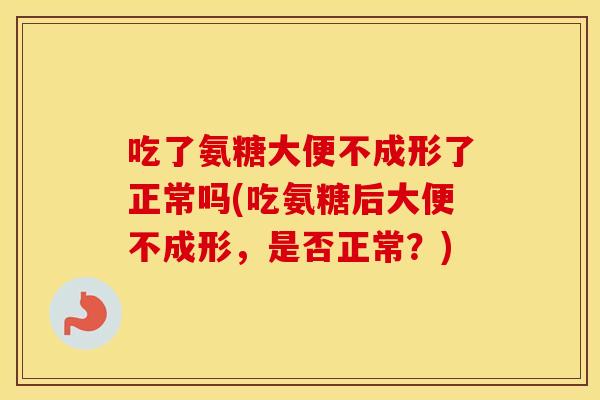 吃了氨糖大便不成形了正常吗(吃氨糖后大便不成形,是否正常?) 吃了氨糖大便不成形了正常吗(吃氨糖后大便不成形,是否正常?)