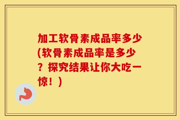 加工软骨素成品率多少(软骨素成品率是多少?探究结果让你大吃一惊!) 加工软骨素成品率多少(软骨素成品率是多少?探究结果让你大吃一惊!)