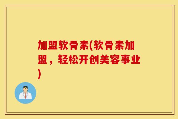 加盟软骨素(软骨素加盟,轻松开创美容事业) 加盟软骨素(软骨素加盟,轻松开创美容事业)
