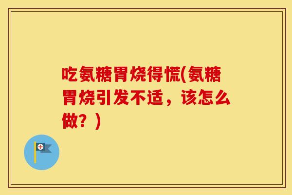 吃氨糖胃烧得慌(氨糖胃烧引发不适,该怎么做?) 吃氨糖胃烧得慌(氨糖胃烧引发不适,该怎么做?)