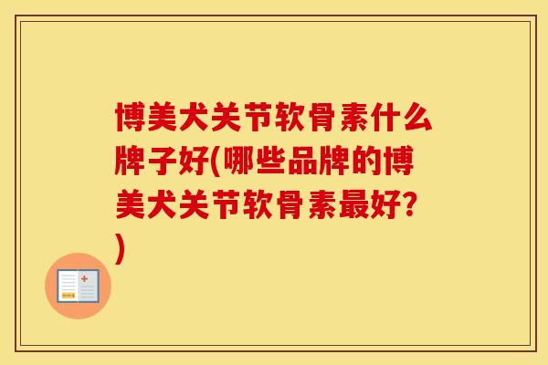 博美犬关节软骨素什么牌子好(哪些品牌的博美犬关节软骨素好?) 博美犬关节软骨素什么牌子好(哪些品牌的博美犬关节软骨素好?)