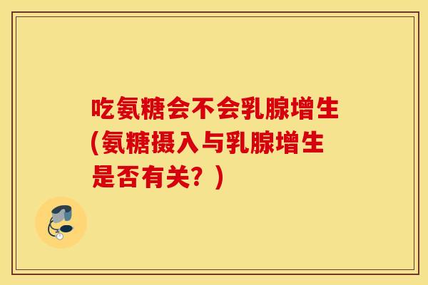 吃氨糖会不会乳腺增生(氨糖摄入与乳腺增生是否有关?) 吃氨糖会不会乳腺增生(氨糖摄入与乳腺增生是否有关?)