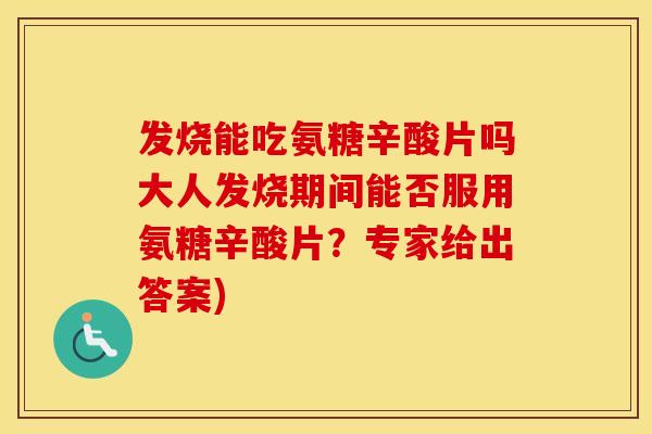 发烧能吃氨糖辛酸片吗大人发烧期间能否服用氨糖辛酸片?专家给出答案) 发烧能吃氨糖辛酸片吗大人发烧期间能否服用氨糖辛酸片?专家给出答案)