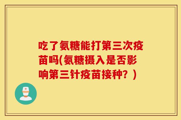 吃了氨糖能打第三次疫苗吗(氨糖摄入是否影响第三针疫苗接种?) 吃了氨糖能打第三次疫苗吗(氨糖摄入是否影响第三针疫苗接种?)