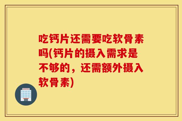 吃钙片还需要吃软骨素吗(钙片的摄入需求是不够的,还需额外摄入软骨素) 吃钙片还需要吃软骨素吗(钙片的摄入需求是不够的,还需额外摄入软骨素)