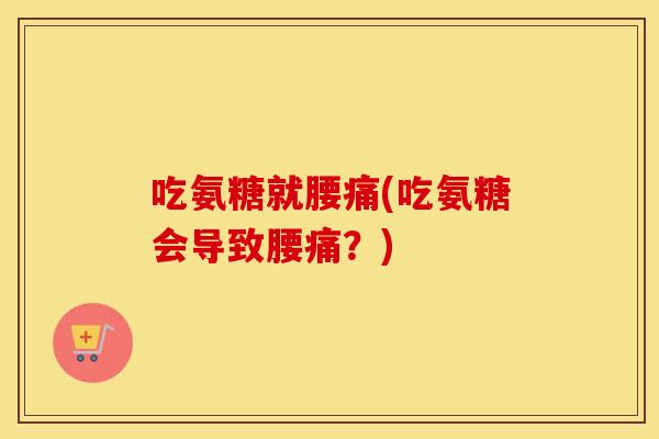 吃氨糖就腰痛(吃氨糖会导致腰痛?) 吃氨糖就腰痛(吃氨糖会导致腰痛?)