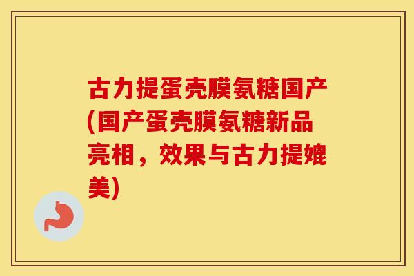 古力提蛋壳膜氨糖国产(国产蛋壳膜氨糖新品亮相,效果与古力提媲美) 古力提蛋壳膜氨糖国产(国产蛋壳膜氨糖新品亮相,效果与古力提媲美)
