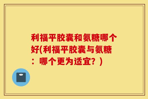 利福平胶囊和氨糖哪个好(利福平胶囊与氨糖:哪个更为适宜?) 利福平胶囊和氨糖哪个好(利福平胶囊与氨糖:哪个更为适宜?)