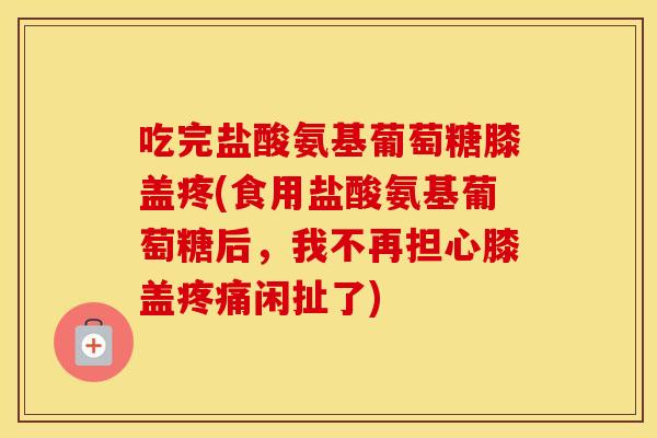 吃完盐酸氨基葡萄糖膝盖疼(食用盐酸氨基葡萄糖后,我不再担心膝盖闲扯了) 吃完盐酸氨基葡萄糖膝盖疼(食用盐酸氨基葡萄糖后,我不再担心膝盖闲扯了)