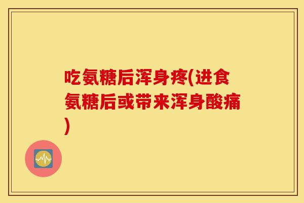 吃氨糖后浑身疼(进食氨糖后或带来浑身酸痛)