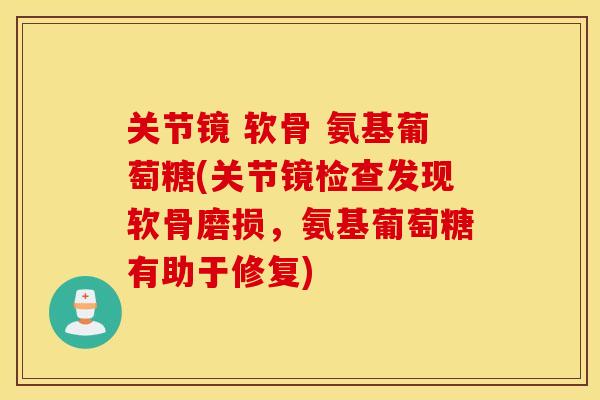 关节镜 软骨 氨基葡萄糖(关节镜检查发现软骨磨损,氨基葡萄糖有助于修复) 关节镜 软骨 氨基葡萄糖(关节镜检查发现软骨磨损,氨基葡萄糖有助于修复)