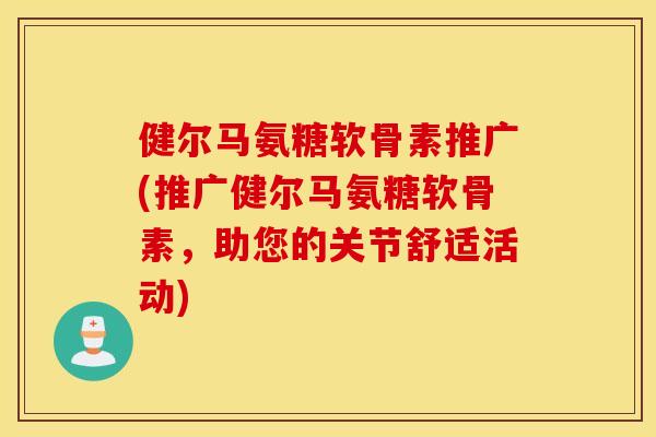 健尔马氨糖软骨素推广(推广健尔马氨糖软骨素，助您的关节舒适活动)