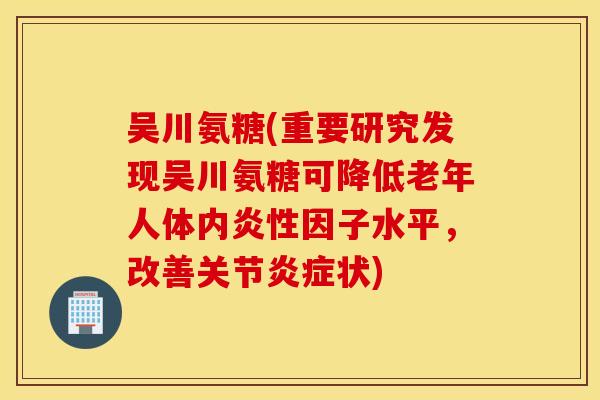 吴川氨糖(重要研究发现吴川氨糖可降低老年人体内因子水平，改善关节状)