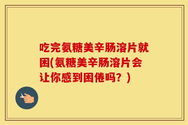 吃完氨糖美辛肠溶片就困(氨糖美辛肠溶片会让你感到困倦吗?) 吃完氨糖美辛肠溶片就困(氨糖美辛肠溶片会让你感到困倦吗?)
