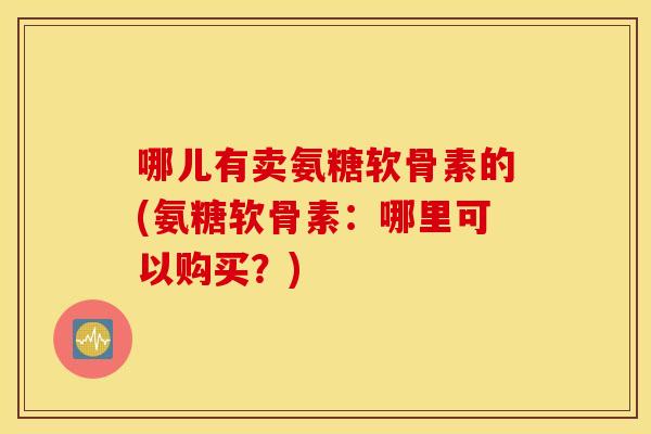 哪儿有卖氨糖软骨素的(氨糖软骨素:哪里可以购买?) 哪儿有卖氨糖软骨素的(氨糖软骨素:哪里可以购买?)