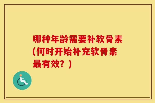 哪种年龄需要补软骨素(何时开始补充软骨素有效？)
