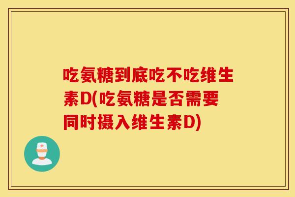 吃氨糖到底吃不吃维生素D(吃氨糖是否需要同时摄入维生素D) 吃氨糖到底吃不吃维生素D(吃氨糖是否需要同时摄入维生素D)