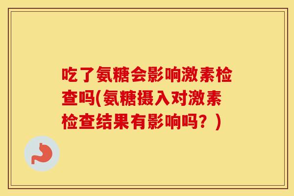 吃了氨糖会影响激素检查吗(氨糖摄入对激素检查结果有影响吗？)