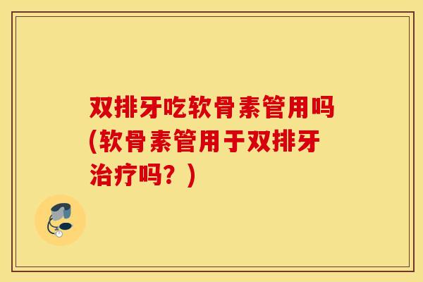 双排牙吃软骨素管用吗(软骨素管用于双排牙吗?) 双排牙吃软骨素管用吗(软骨素管用于双排牙吗?)