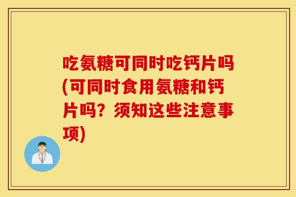 吃氨糖可同时吃钙片吗(可同时食用氨糖和钙片吗?须知这些注意事项) 吃氨糖可同时吃钙片吗(可同时食用氨糖和钙片吗?须知这些注意事项)