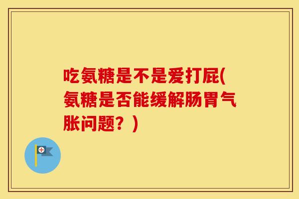 吃氨糖是不是爱打屁(氨糖是否能缓解肠胃气胀问题?) 吃氨糖是不是爱打屁(氨糖是否能缓解肠胃气胀问题?)