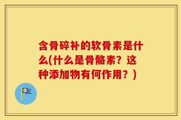 含骨碎补的软骨素是什么(什么是骨骼素？这种添加物有何作用？)