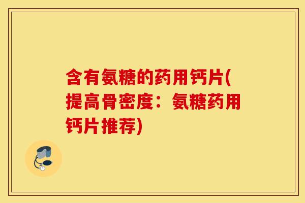 含有氨糖的药用钙片(提高骨密度:氨糖药用钙片推荐) 含有氨糖的药用钙片(提高骨密度:氨糖药用钙片推荐)