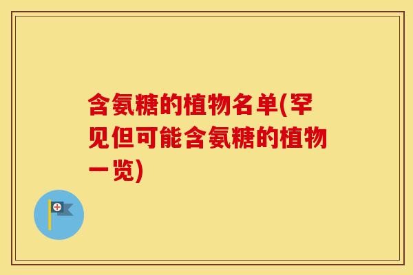 含氨糖的植物名单(罕见但可能含氨糖的植物一览) 含氨糖的植物名单(罕见但可能含氨糖的植物一览)