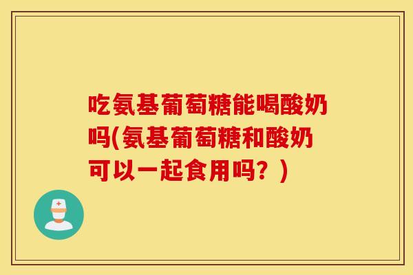 吃氨基葡萄糖能喝酸奶吗(氨基葡萄糖和酸奶可以一起食用吗?) 吃氨基葡萄糖能喝酸奶吗(氨基葡萄糖和酸奶可以一起食用吗?)