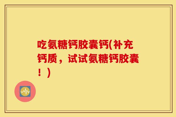 吃氨糖钙胶囊钙(补充钙质,试试氨糖钙胶囊!) 吃氨糖钙胶囊钙(补充钙质,试试氨糖钙胶囊!)