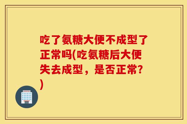 吃了氨糖大便不成型了正常吗(吃氨糖后大便失去成型,是否正常?) 吃了氨糖大便不成型了正常吗(吃氨糖后大便失去成型,是否正常?)