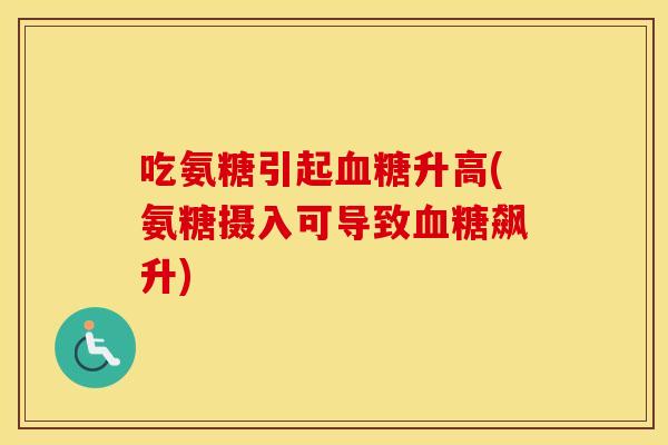 吃氨糖引起升高(氨糖摄入可导致飙升) 吃氨糖引起升高(氨糖摄入可导致飙升)