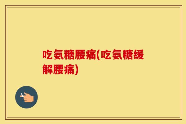 吃氨糖腰痛(吃氨糖缓解腰痛) 吃氨糖腰痛(吃氨糖缓解腰痛)