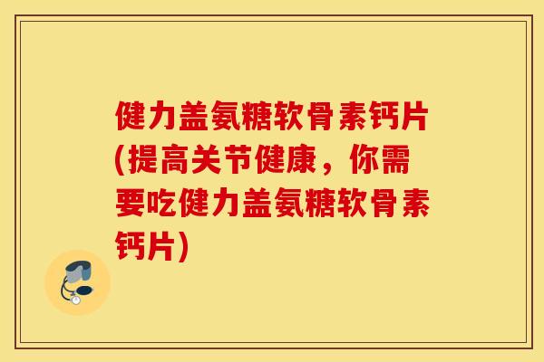 健力盖氨糖软骨素钙片(提高关节健康,你需要吃健力盖氨糖软骨素钙片) 健力盖氨糖软骨素钙片(提高关节健康,你需要吃健力盖氨糖软骨素钙片)