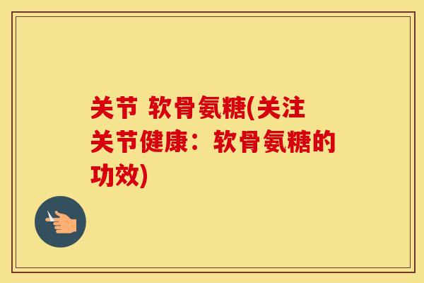 关节 软骨氨糖(关注关节健康：软骨氨糖的功效)