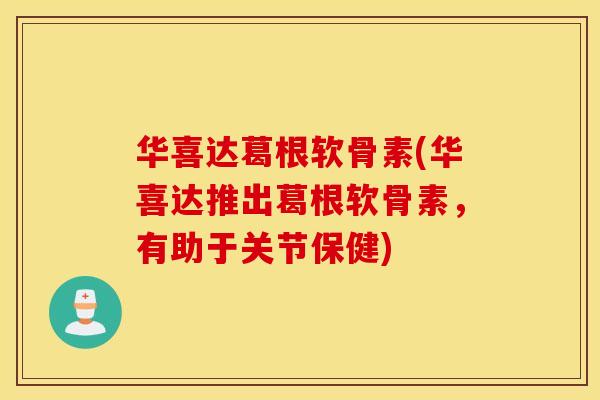 华喜达葛根软骨素(华喜达推出葛根软骨素,有助于关节保健) 华喜达葛根软骨素(华喜达推出葛根软骨素,有助于关节保健)