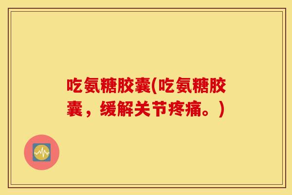 吃氨糖胶囊(吃氨糖胶囊,缓解关节。) 吃氨糖胶囊(吃氨糖胶囊,缓解关节。)