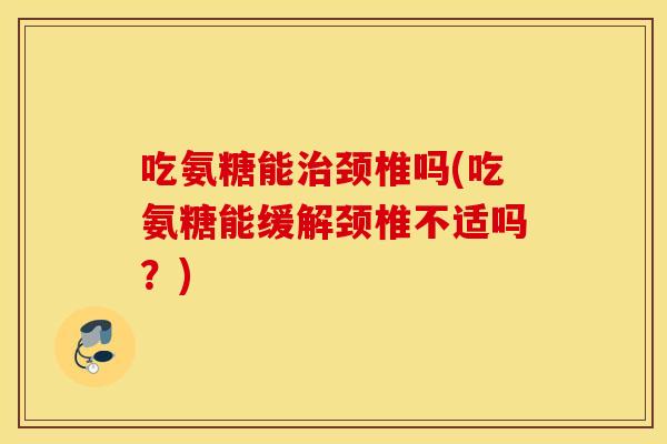 吃氨糖能颈椎吗(吃氨糖能缓解颈椎不适吗?) 吃氨糖能颈椎吗(吃氨糖能缓解颈椎不适吗?)