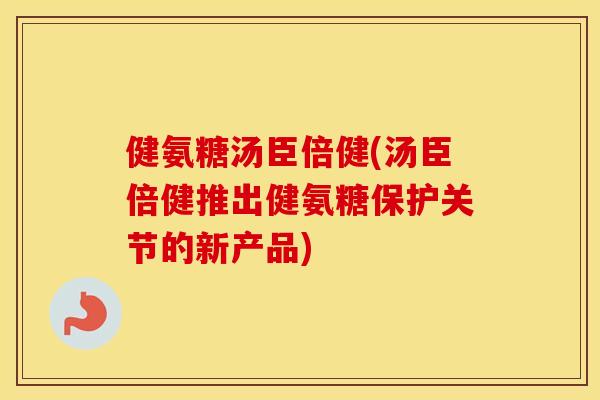 健氨糖汤臣倍健(汤臣倍健推出健氨糖保护关节的新产品) 健氨糖汤臣倍健(汤臣倍健推出健氨糖保护关节的新产品)