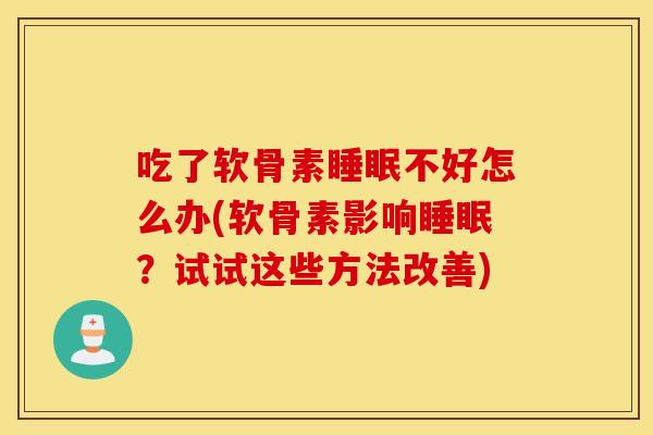 吃了软骨素不好怎么办(软骨素影响?试试这些方法改善) 吃了软骨素不好怎么办(软骨素影响?试试这些方法改善)